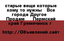 старые вещи которые кому то нужны - Все города Другое » Продам   . Пермский край,Гремячинск г.